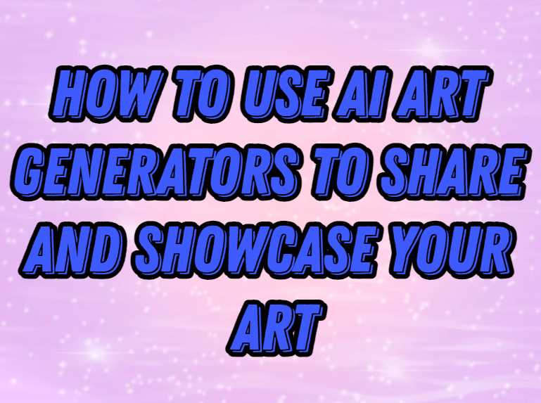 How to Use AI Art Generators to Share and Showcase Your Art
